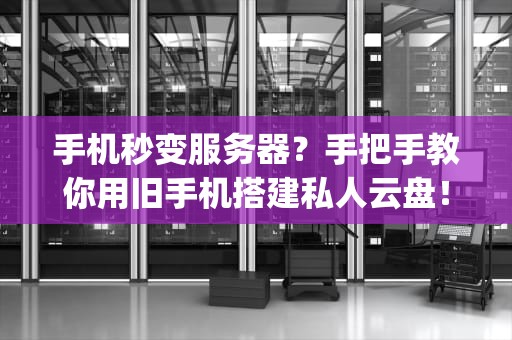 手机秒变服务器？手把手教你用旧手机搭建私人云盘！(附详细教程)