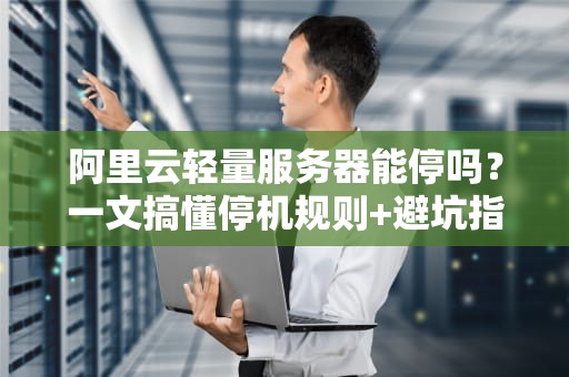 阿里云轻量服务器能停吗？一文搞懂停机规则+避坑指南（附骚操作）