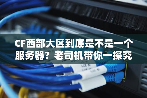 CF西部大区到底是不是一个服务器？老司机带你一探究竟！