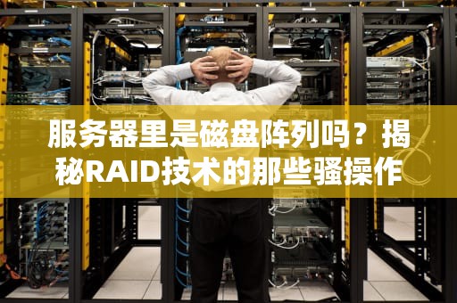 服务器里是磁盘阵列吗？揭秘RAID技术的那些骚操作！