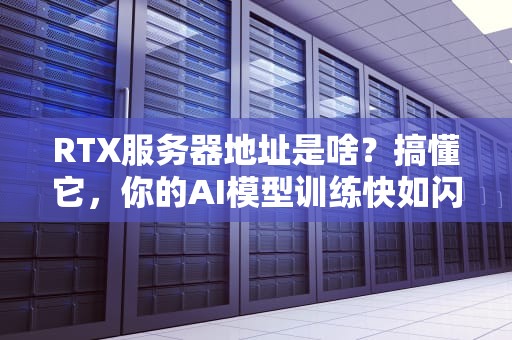 RTX服务器地址是啥？搞懂它，你的AI模型训练快如闪电！