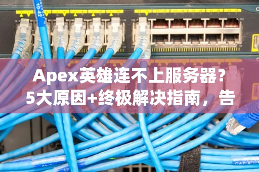 Apex英雄连不上服务器？5大原因+终极解决指南，告别转圈圈！