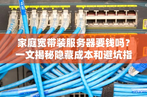 家庭宽带装服务器要钱吗？一文揭秘隐藏成本和避坑指南