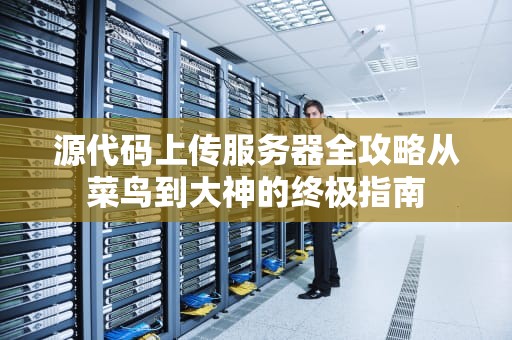 源代码上传服务器全攻略从菜鸟到大神的终极指南