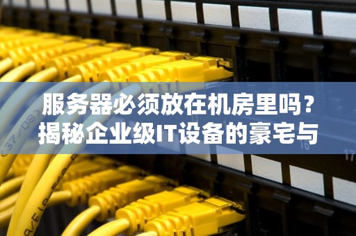 服务器必须放在机房里吗？揭秘企业级IT设备的豪宅与蜗居之争