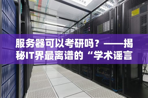 服务器可以考研吗？——揭秘IT界最离谱的“学术谣言”