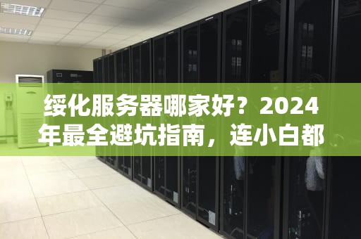 绥化服务器哪家好？2024年最全避坑指南，连小白都能看懂！