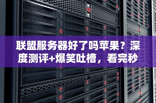 联盟服务器好了吗苹果？深度测评+爆笑吐槽，看完秒懂！