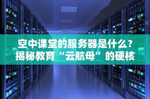 空中课堂的服务器是什么？揭秘教育“云航母”的硬核内幕！
