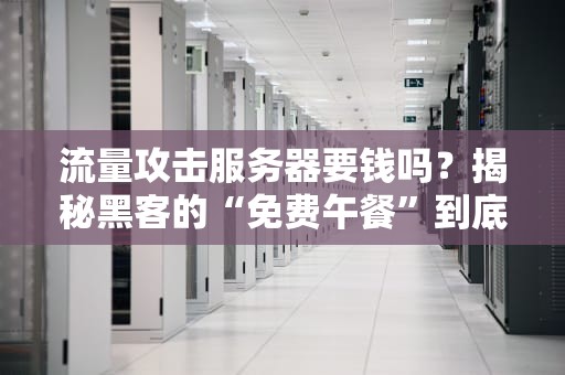 流量攻击服务器要钱吗？揭秘黑客的“免费午餐”到底多贵！