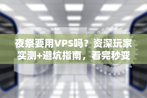 夜祭要用VPS吗？资深玩家实测+避坑指南，看完秒变技术大佬！