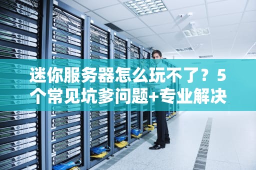 迷你服务器怎么玩不了？5个常见坑爹问题+专业解决方案