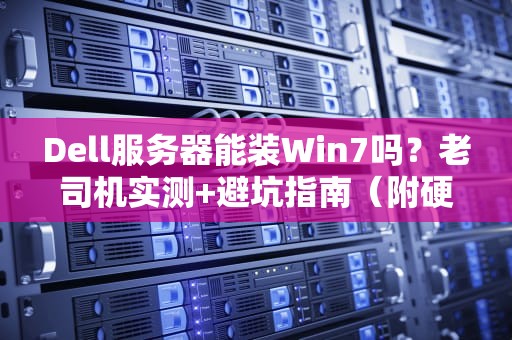 Dell服务器能装Win7吗？老司机实测+避坑指南（附硬核科普）
