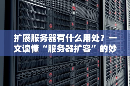扩展服务器有什么用处？一文读懂“服务器扩容”的妙用与实战案例！