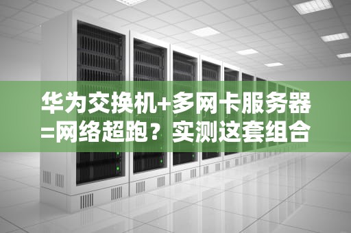 华为交换机+多网卡服务器=网络超跑？实测这套组合有多炸裂！