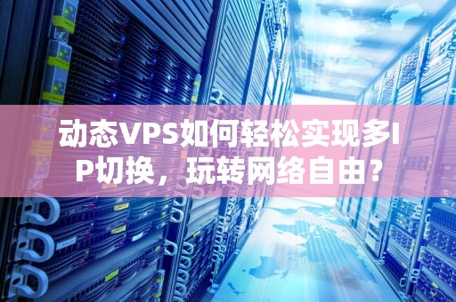 动态VPS如何轻松实现多IP切换，玩转网络自由？