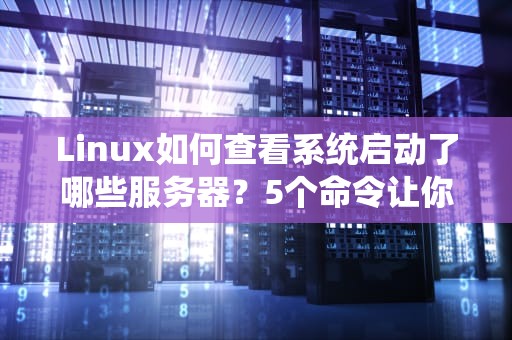 Linux如何查看系统启动了哪些服务器？5个命令让你秒变运维老司机！