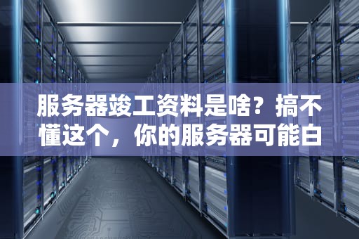 服务器竣工资料是啥？搞不懂这个，你的服务器可能白买了！