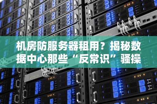 机房防服务器租用？揭秘数据中心那些“反常识”骚操作！
