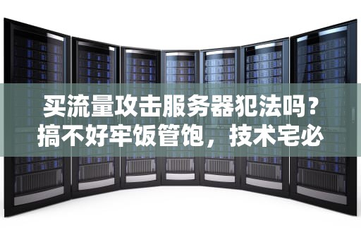 买流量攻击服务器犯法吗？搞不好牢饭管饱，技术宅必看法律指南！
