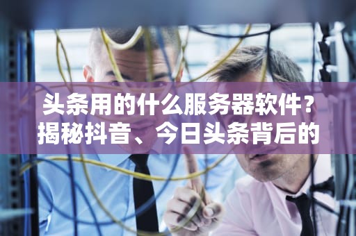 头条用的什么服务器软件？揭秘抖音、今日头条背后的技术“大厨”