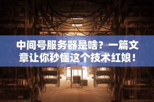 中间号服务器是啥？一篇文章让你秒懂这个技术红娘！