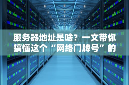服务器地址是啥？一文带你搞懂这个“网络门牌号”的奥秘！