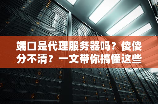 端口是代理服务器吗？傻傻分不清？一文带你搞懂这些网络门牌号！
