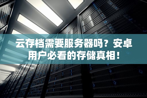 云存档需要服务器吗？安卓用户必看的存储真相！