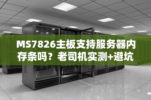 MS7826主板支持服务器内存条吗？老司机实测+避坑指南！