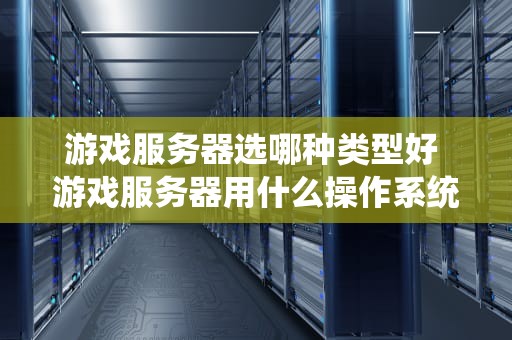游戏服务器选哪种类型好 游戏服务器用什么操作系统