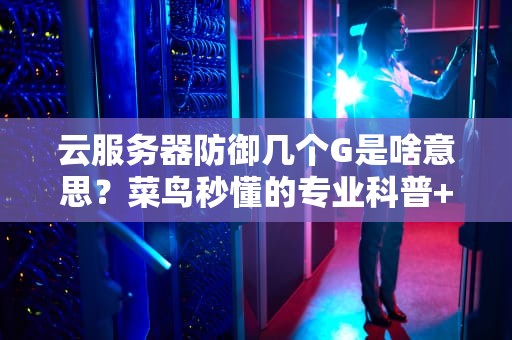 云服务器防御几个G是啥意思？菜鸟秒懂的专业科普+避坑指南！