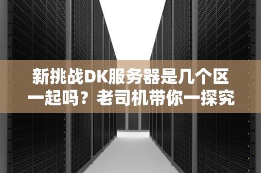 新挑战DK服务器是几个区一起吗？老司机带你一探究竟！