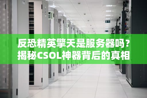反恐精英擎天是服务器吗？揭秘CSOL神器背后的真相！