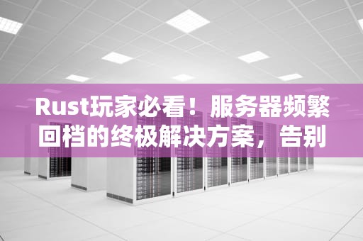 Rust玩家必看！服务器频繁回档的终极解决方案，告别“一夜回到解放前”