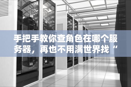 手把手教你查角色在哪个服务器，再也不用满世界找“家”啦！