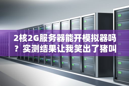 2核2G服务器能开模拟器吗？实测结果让我笑出了猪叫！