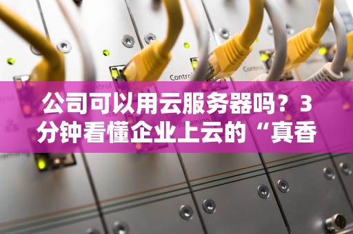 公司可以用云服务器吗？3分钟看懂企业上云的“真香”定律！