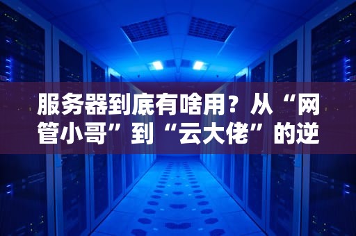 服务器到底有啥用？从“网管小哥”到“云大佬”的逆袭之路