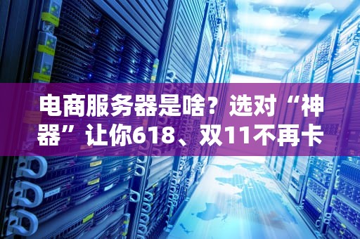 电商服务器是啥？选对“神器”让你618、双11不再卡成PPT！