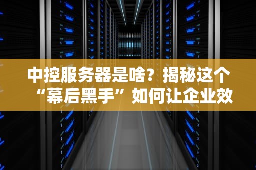 中控服务器是啥？揭秘这个“幕后黑手”如何让企业效率翻倍！