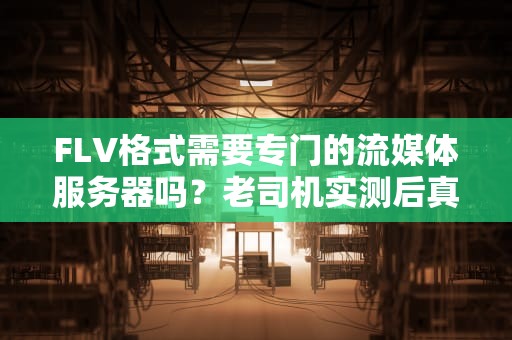 FLV格式需要专门的流媒体服务器吗？老司机实测后真相了！