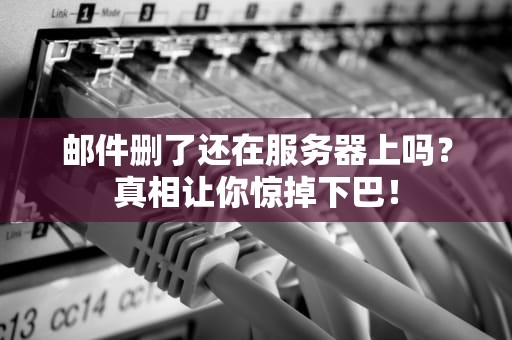 邮件删了还在服务器上吗？真相让你惊掉下巴！