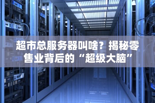 超市总服务器叫啥？揭秘零售业背后的“超级大脑”
