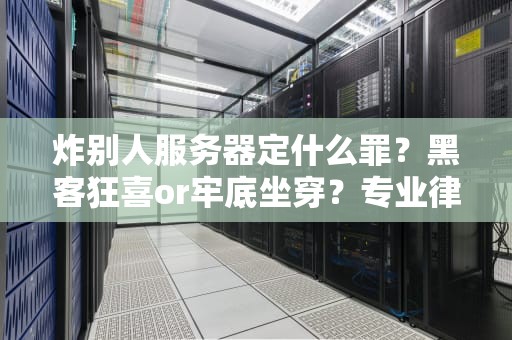 炸别人服务器定什么罪？黑客狂喜or牢底坐穿？专业律师+技术宅双视角解析！