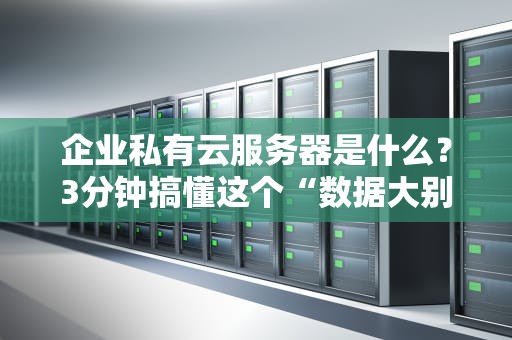 企业私有云服务器是什么？3分钟搞懂这个“数据大别墅”的妙用！
