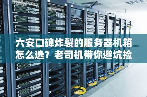 六安口碑炸裂的服务器机箱怎么选？老司机带你避坑捡漏！