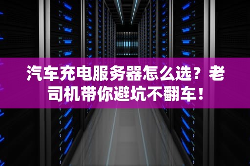 汽车充电服务器怎么选？老司机带你避坑不翻车！