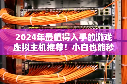 2024年最值得入手的游戏虚拟主机推荐！小白也能秒懂的保姆级攻略