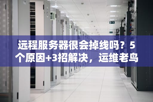 远程服务器很会掉线吗？5个原因+3招解决，运维老鸟笑中带泪的真相！